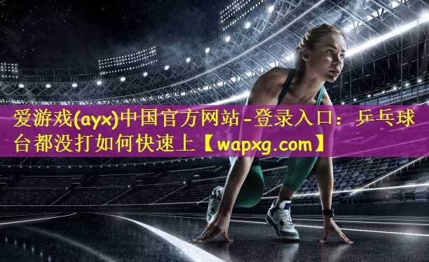 爱游戏(ayx)中国官方网站-登录入口：乒乓球台都没打如何快速上