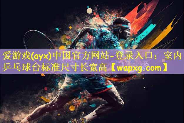 爱游戏(ayx)中国官方网站-登录入口：室内乒乓球台标准尺寸长宽高