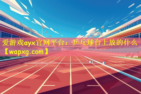 爱游戏ayx官网平台：乒乓球台上放的什么