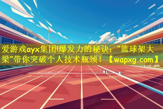 爱游戏ayx集团!爆发力的秘诀：“篮球架大梁”带你突破个人技术瓶颈！