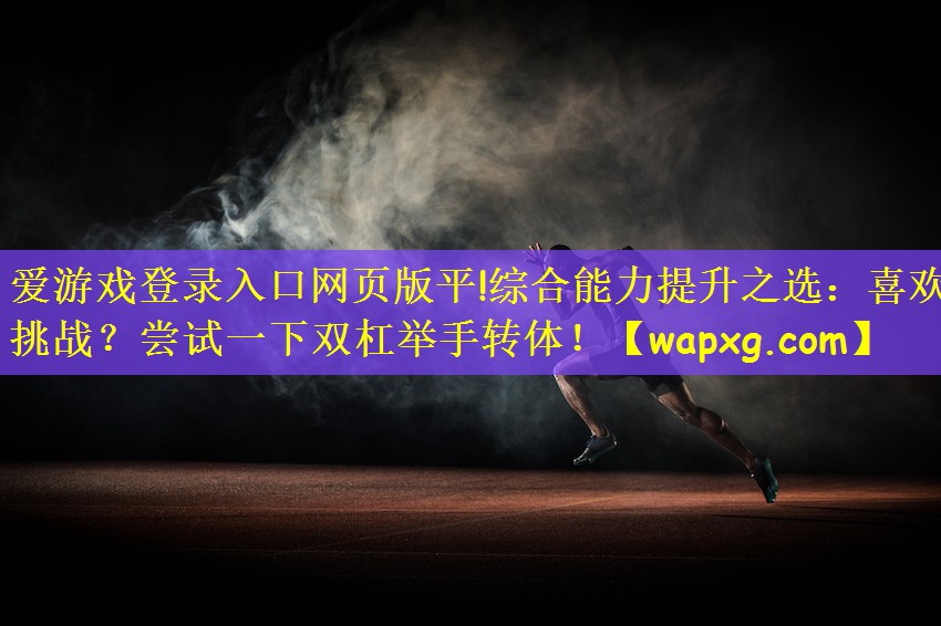 爱游戏登录入口网页版平!综合能力提升之选：喜欢挑战？尝试一下双杠举手转体！