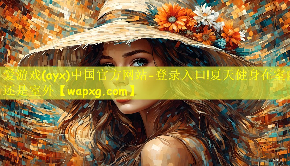 爱游戏(ayx)中国官方网站-登录入口!夏天健身在室内还是室外