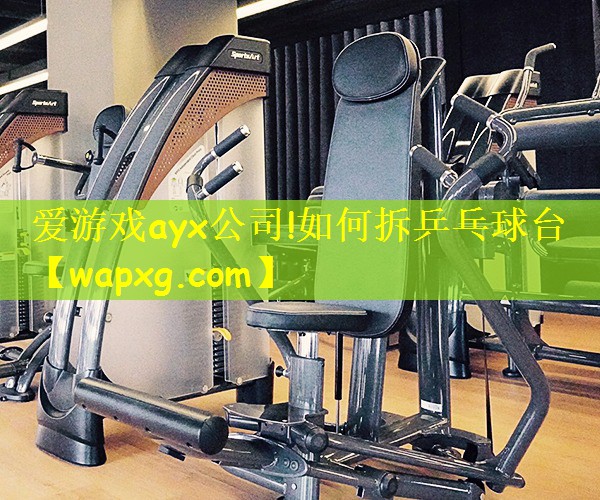 爱游戏ayx公司!如何拆乒乓球台