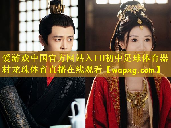 爱游戏中国官方网站入口!初中足球体育器材龙珠体育直播在线观看