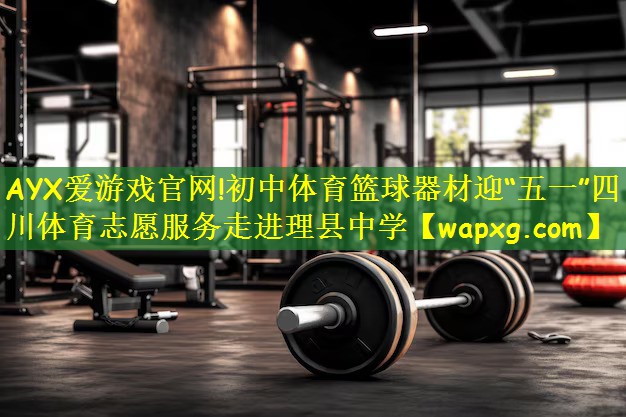 AYX爱游戏官网!初中体育篮球器材迎“五一”四川体育志愿服务走进理县中学