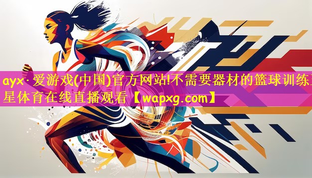 ayx·爱游戏(中国)官方网站!不需要器材的篮球训练五星体育在线直播观看