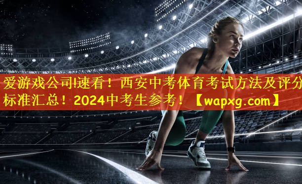 爱游戏公司!速看!西安中考体育考试方法及评分标准汇总!2024中考生参考!