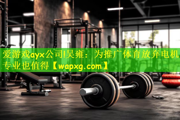 爱游戏ayx公司!吴雍:为推广体育放弃电机专业也值得