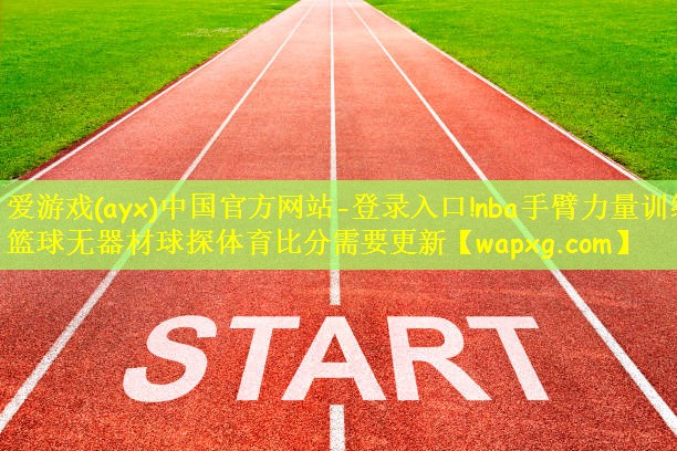 爱游戏(ayx)中国官方网站-登录入口!nba手臂力量训练篮球无器材球探体育比分需要更新