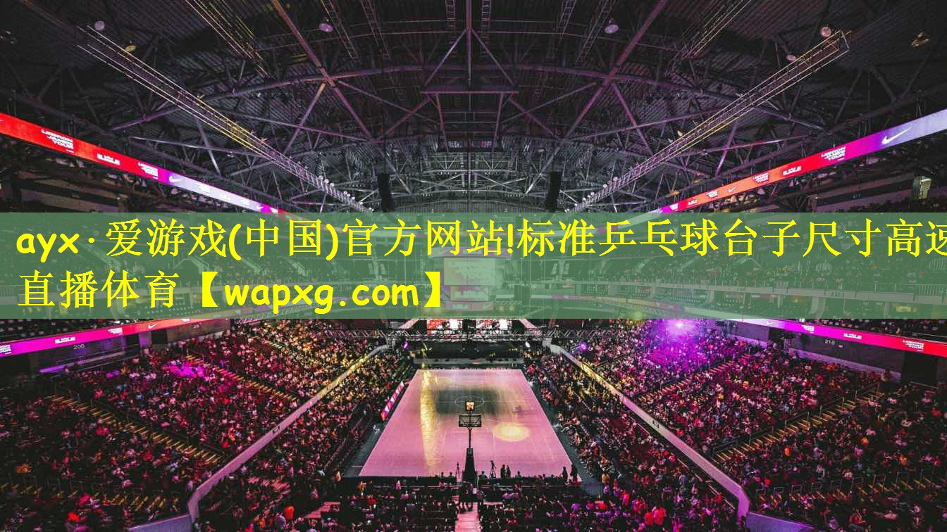 ayx·爱游戏(中国)官方网站!标准乒乓球台子尺寸高速直播体育