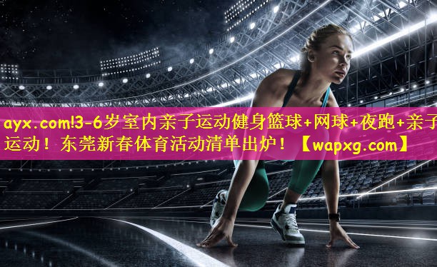 ayx.com!3-6岁室内亲子运动健身篮球+网球+夜跑+亲子运动!东莞新春体育活动清单出炉!