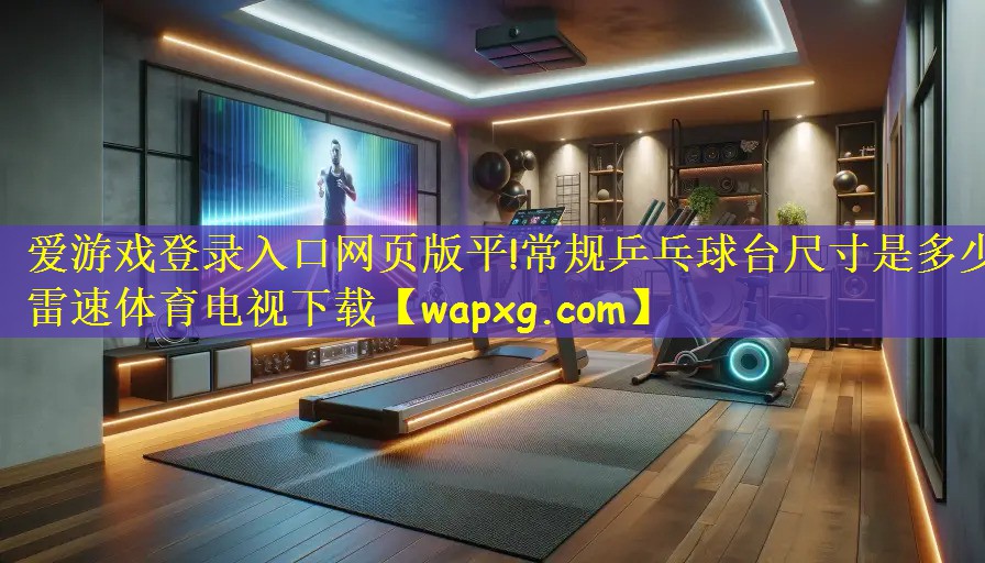 爱游戏登录入口网页版平!常规乒乓球台尺寸是多少雷速体育电视下载