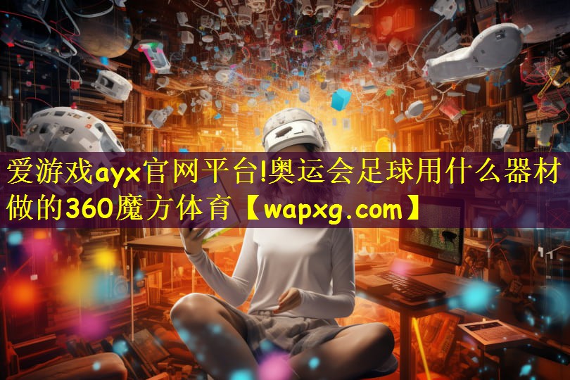 爱游戏ayx官网平台!奥运会足球用什么器材做的360魔方体育