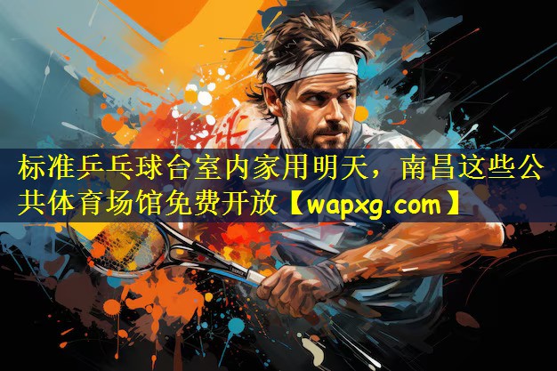 标准乒乓球台室内家用明天,南昌这些公共体育场馆免费开放