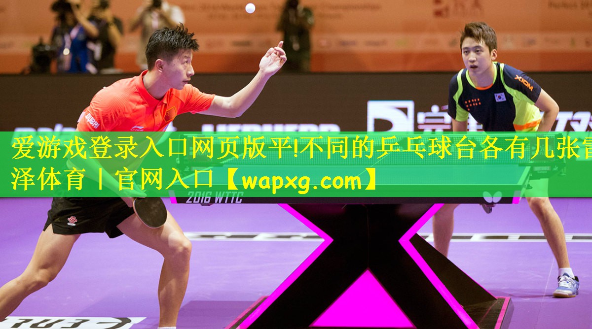 爱游戏登录入口网页版平!不同的乒乓球台各有几张雷泽体育|官网入口