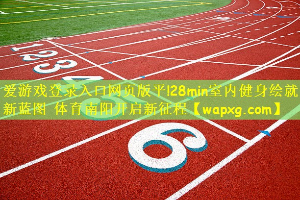 爱游戏登录入口网页版平!28min室内健身绘就新蓝图 体育南阳开启新征程