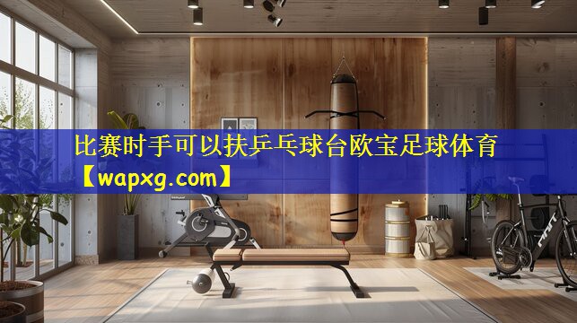 比赛时手可以扶乒乓球台欧宝足球体育