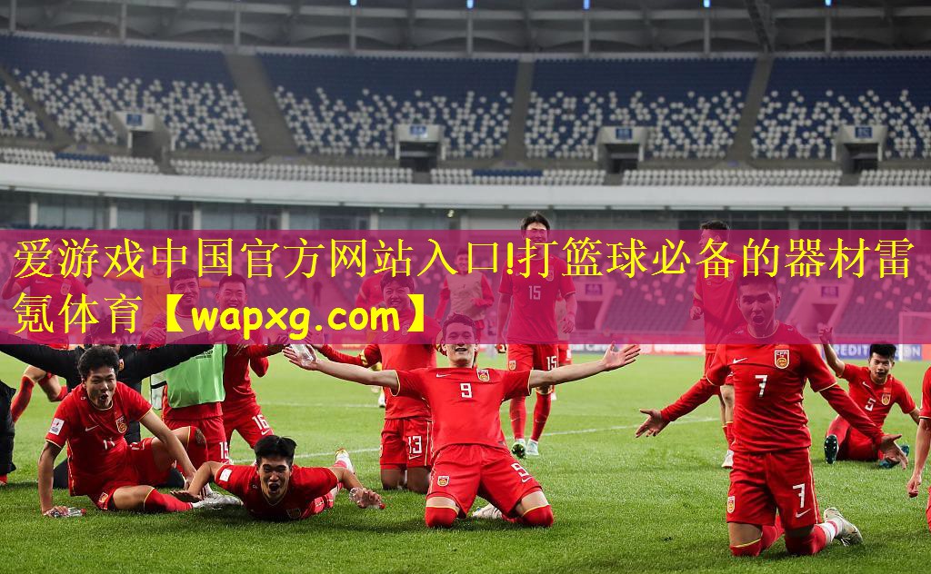 爱游戏中国官方网站入口!打篮球必备的器材雷氪体育
