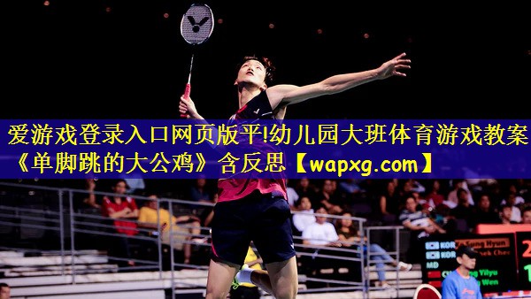 爱游戏登录入口网页版平!幼儿园大班体育游戏教案《单脚跳的大公鸡》含反思