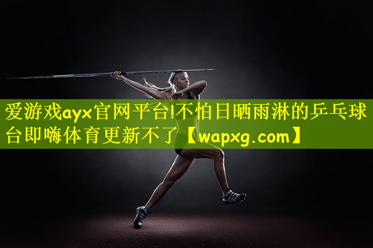 爱游戏ayx官网平台!不怕日晒雨淋的乒乓球台即嗨体育更新不了