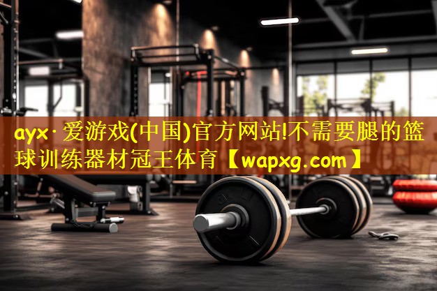 ayx·爱游戏(中国)官方网站!不需要腿的篮球训练器材冠王体育