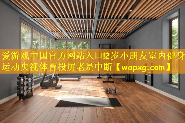 爱游戏中国官方网站入口!2岁小朋友室内健身运动央视体育投屏老是中断