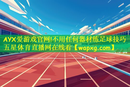 AYX爱游戏官网!不用任何器材练足球技巧五星体育直播网在线看