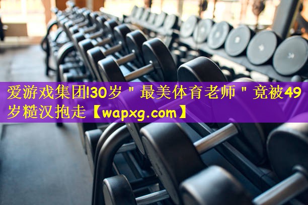 爱游戏集团!30岁"最美体育老师"竟被49岁糙汉抱走