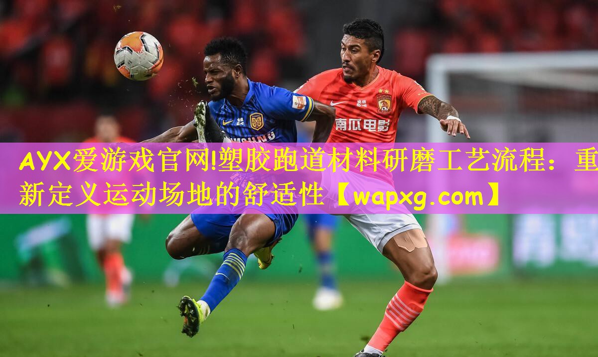 AYX爱游戏官网!塑胶跑道材料研磨工艺流程：重新定义运动场地的舒适性