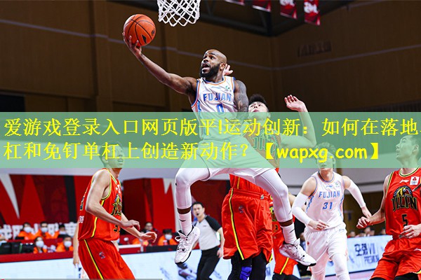 <strong>爱游戏登录入口网页版平!运动创新：如何在落地单杠和免钉单杠上创造新动作？</strong>