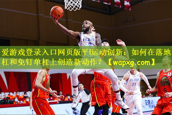 运动创新：如何在落地单杠和免钉单杠上创造新动作？